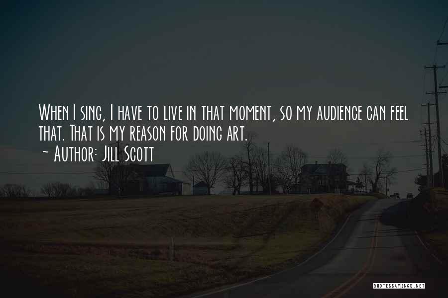 Jill Scott Quotes: When I Sing, I Have To Live In That Moment, So My Audience Can Feel That. That Is My Reason