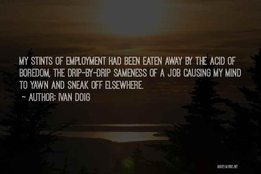 Ivan Doig Quotes: My Stints Of Employment Had Been Eaten Away By The Acid Of Boredom, The Drip-by-drip Sameness Of A Job Causing