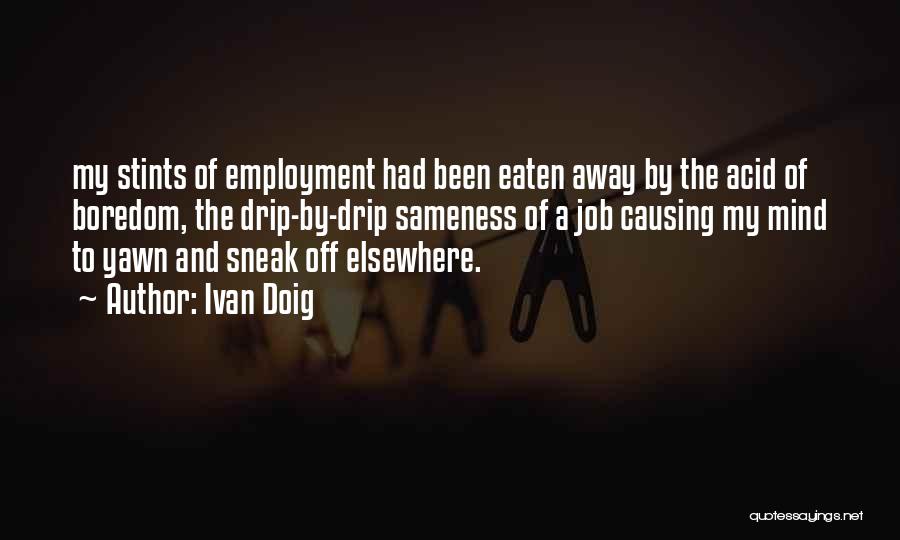 Ivan Doig Quotes: My Stints Of Employment Had Been Eaten Away By The Acid Of Boredom, The Drip-by-drip Sameness Of A Job Causing