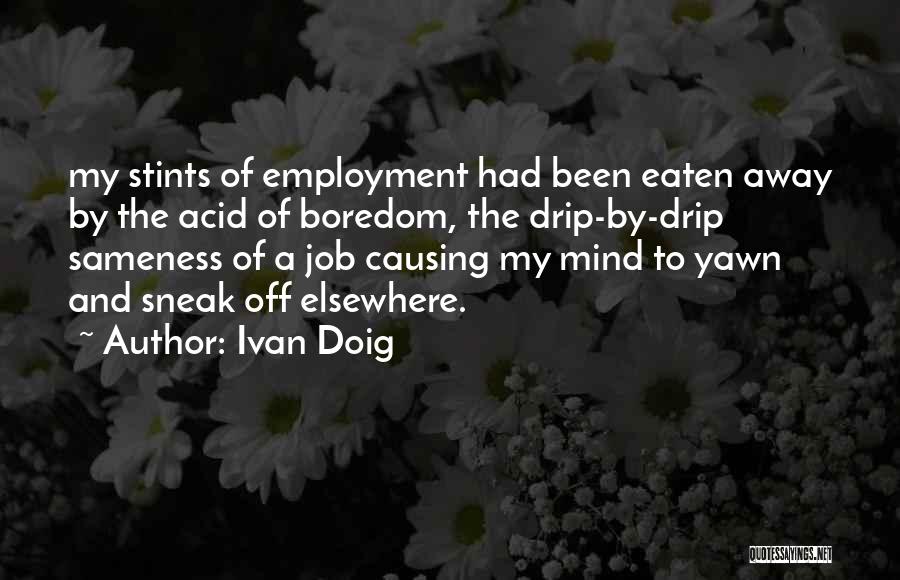 Ivan Doig Quotes: My Stints Of Employment Had Been Eaten Away By The Acid Of Boredom, The Drip-by-drip Sameness Of A Job Causing