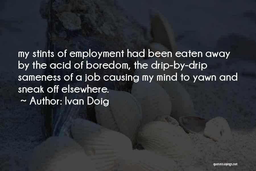 Ivan Doig Quotes: My Stints Of Employment Had Been Eaten Away By The Acid Of Boredom, The Drip-by-drip Sameness Of A Job Causing