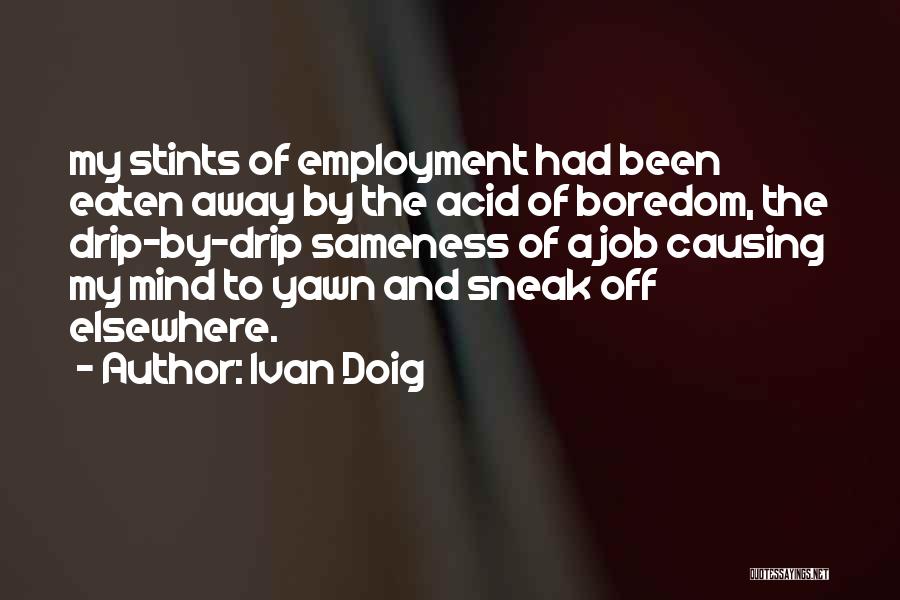Ivan Doig Quotes: My Stints Of Employment Had Been Eaten Away By The Acid Of Boredom, The Drip-by-drip Sameness Of A Job Causing