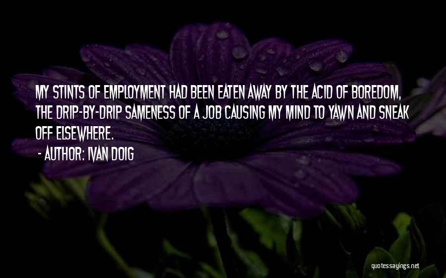 Ivan Doig Quotes: My Stints Of Employment Had Been Eaten Away By The Acid Of Boredom, The Drip-by-drip Sameness Of A Job Causing