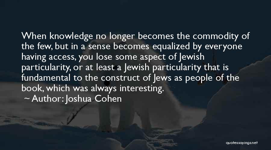 Joshua Cohen Quotes: When Knowledge No Longer Becomes The Commodity Of The Few, But In A Sense Becomes Equalized By Everyone Having Access,