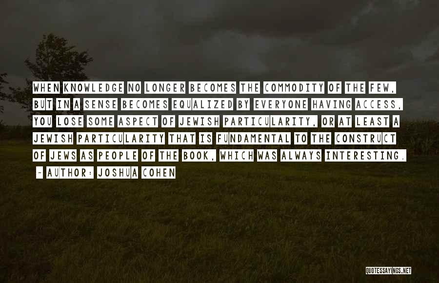 Joshua Cohen Quotes: When Knowledge No Longer Becomes The Commodity Of The Few, But In A Sense Becomes Equalized By Everyone Having Access,