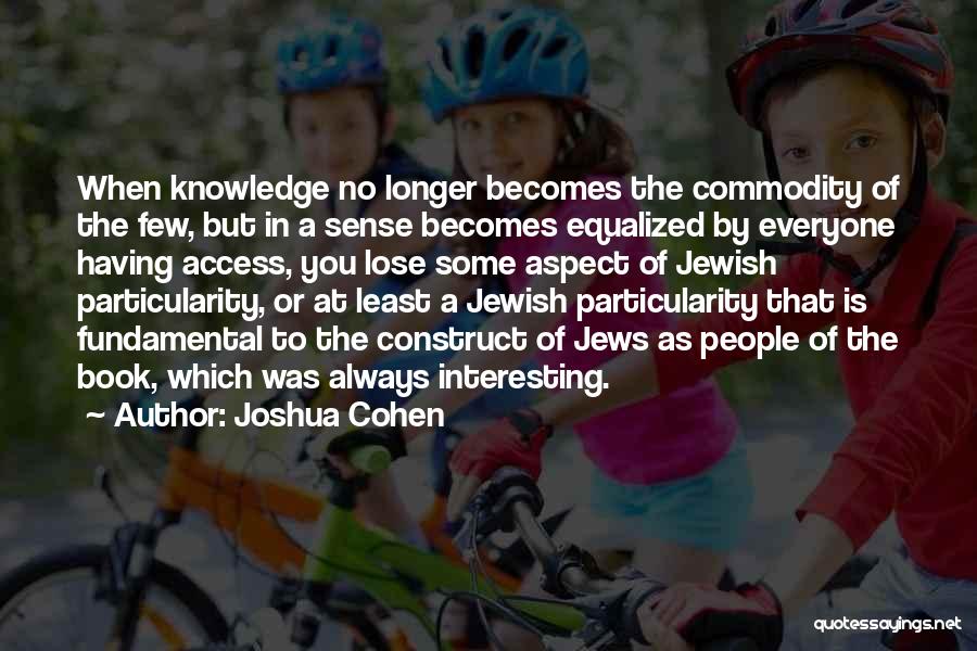 Joshua Cohen Quotes: When Knowledge No Longer Becomes The Commodity Of The Few, But In A Sense Becomes Equalized By Everyone Having Access,