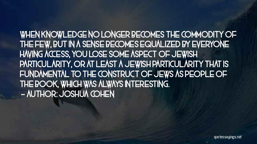 Joshua Cohen Quotes: When Knowledge No Longer Becomes The Commodity Of The Few, But In A Sense Becomes Equalized By Everyone Having Access,