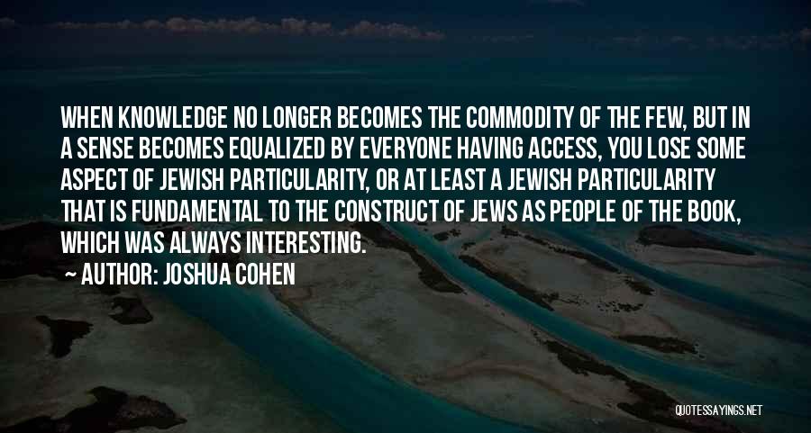 Joshua Cohen Quotes: When Knowledge No Longer Becomes The Commodity Of The Few, But In A Sense Becomes Equalized By Everyone Having Access,