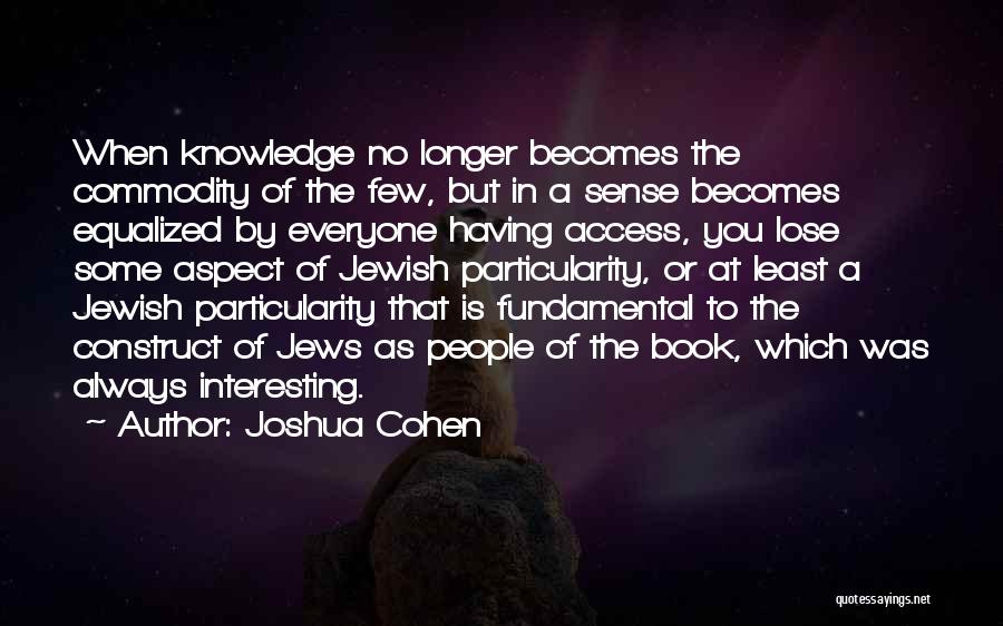 Joshua Cohen Quotes: When Knowledge No Longer Becomes The Commodity Of The Few, But In A Sense Becomes Equalized By Everyone Having Access,