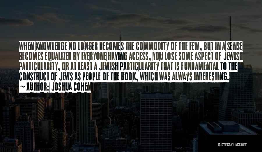 Joshua Cohen Quotes: When Knowledge No Longer Becomes The Commodity Of The Few, But In A Sense Becomes Equalized By Everyone Having Access,