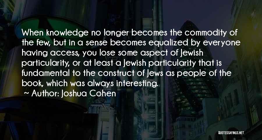 Joshua Cohen Quotes: When Knowledge No Longer Becomes The Commodity Of The Few, But In A Sense Becomes Equalized By Everyone Having Access,