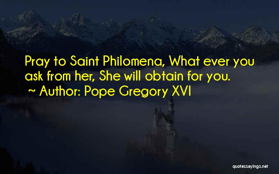 Pope Gregory XVI Quotes: Pray To Saint Philomena, What Ever You Ask From Her, She Will Obtain For You.