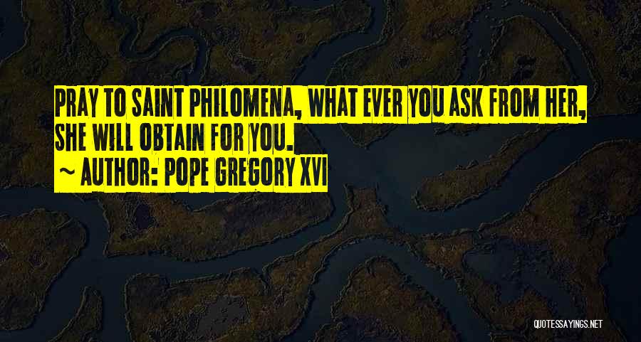 Pope Gregory XVI Quotes: Pray To Saint Philomena, What Ever You Ask From Her, She Will Obtain For You.