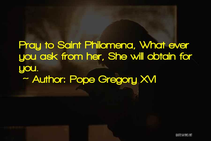 Pope Gregory XVI Quotes: Pray To Saint Philomena, What Ever You Ask From Her, She Will Obtain For You.