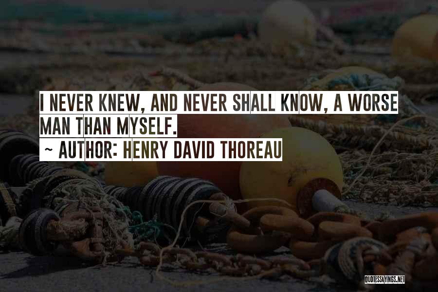 Henry David Thoreau Quotes: I Never Knew, And Never Shall Know, A Worse Man Than Myself.