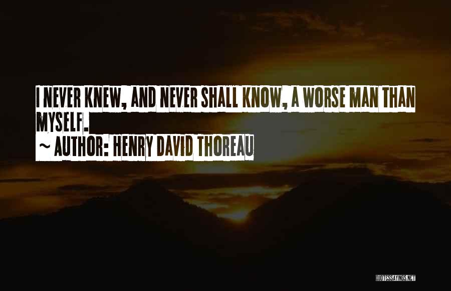 Henry David Thoreau Quotes: I Never Knew, And Never Shall Know, A Worse Man Than Myself.