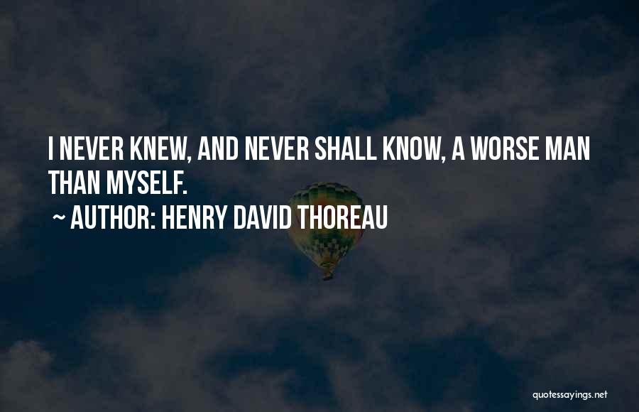 Henry David Thoreau Quotes: I Never Knew, And Never Shall Know, A Worse Man Than Myself.