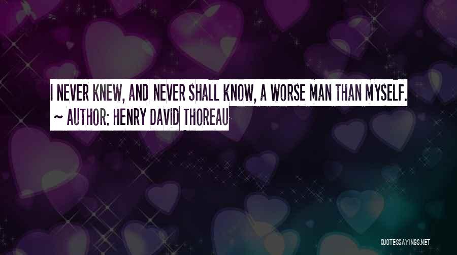 Henry David Thoreau Quotes: I Never Knew, And Never Shall Know, A Worse Man Than Myself.