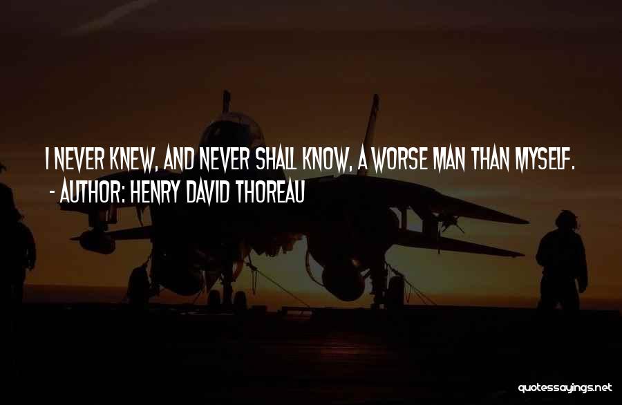Henry David Thoreau Quotes: I Never Knew, And Never Shall Know, A Worse Man Than Myself.