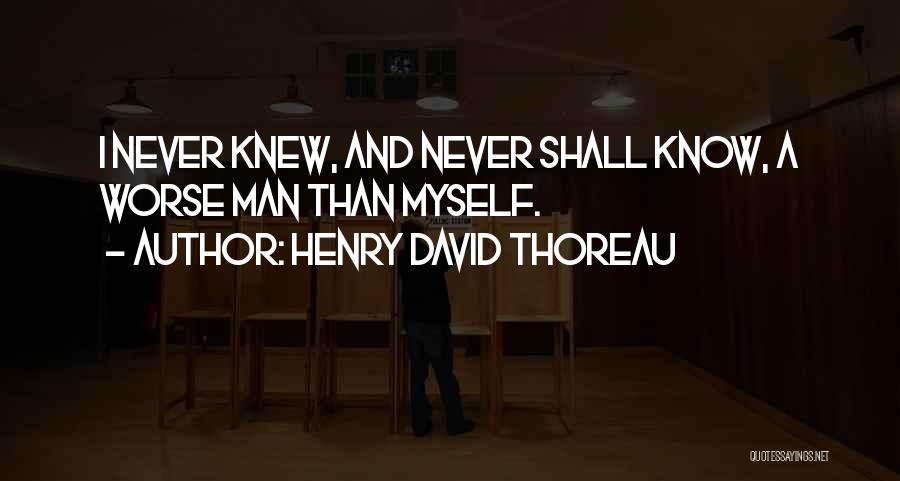 Henry David Thoreau Quotes: I Never Knew, And Never Shall Know, A Worse Man Than Myself.