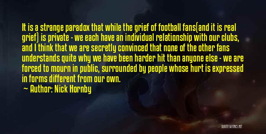 Nick Hornby Quotes: It Is A Strange Paradox That While The Grief Of Football Fans(and It Is Real Grief) Is Private - We