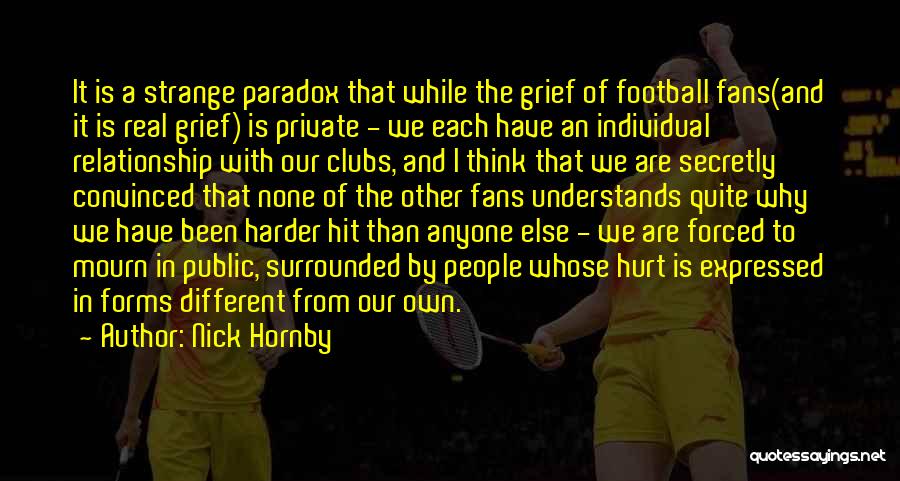 Nick Hornby Quotes: It Is A Strange Paradox That While The Grief Of Football Fans(and It Is Real Grief) Is Private - We