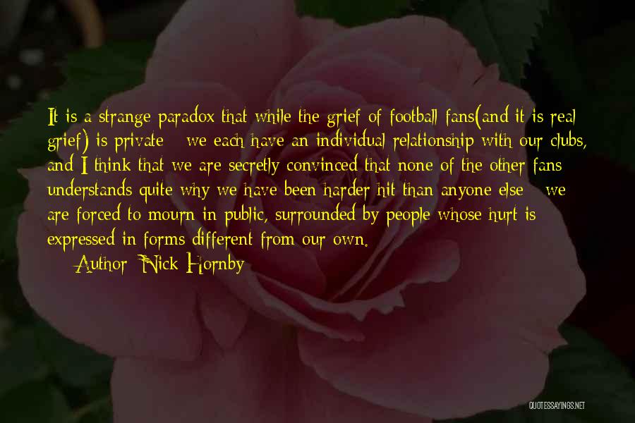 Nick Hornby Quotes: It Is A Strange Paradox That While The Grief Of Football Fans(and It Is Real Grief) Is Private - We