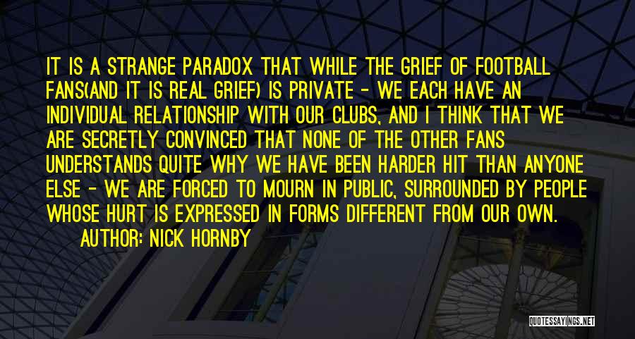 Nick Hornby Quotes: It Is A Strange Paradox That While The Grief Of Football Fans(and It Is Real Grief) Is Private - We