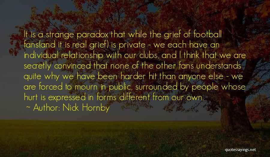 Nick Hornby Quotes: It Is A Strange Paradox That While The Grief Of Football Fans(and It Is Real Grief) Is Private - We