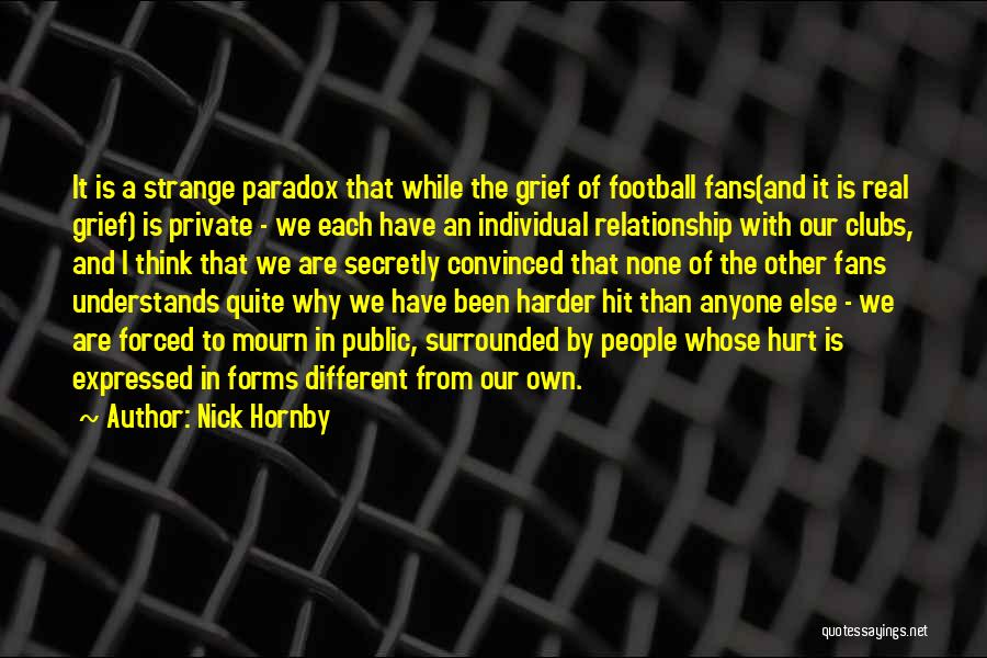 Nick Hornby Quotes: It Is A Strange Paradox That While The Grief Of Football Fans(and It Is Real Grief) Is Private - We