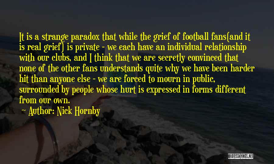 Nick Hornby Quotes: It Is A Strange Paradox That While The Grief Of Football Fans(and It Is Real Grief) Is Private - We