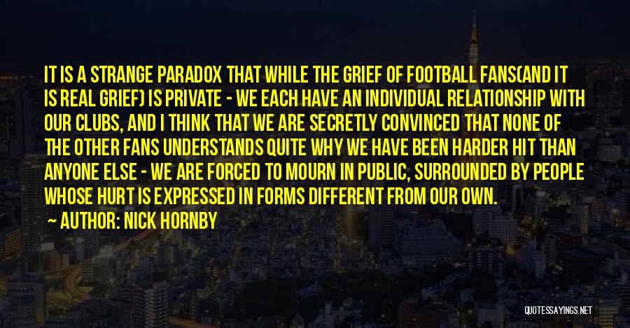 Nick Hornby Quotes: It Is A Strange Paradox That While The Grief Of Football Fans(and It Is Real Grief) Is Private - We