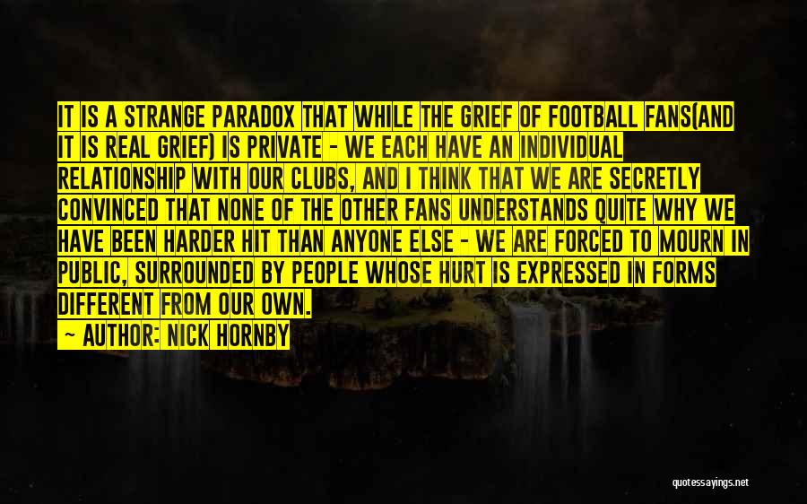 Nick Hornby Quotes: It Is A Strange Paradox That While The Grief Of Football Fans(and It Is Real Grief) Is Private - We