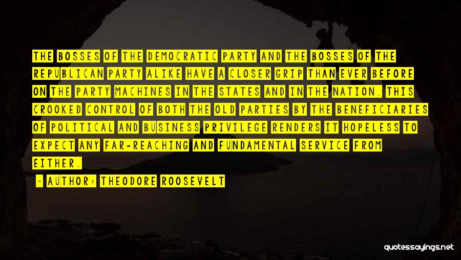 Theodore Roosevelt Quotes: The Bosses Of The Democratic Party And The Bosses Of The Republican Party Alike Have A Closer Grip Than Ever