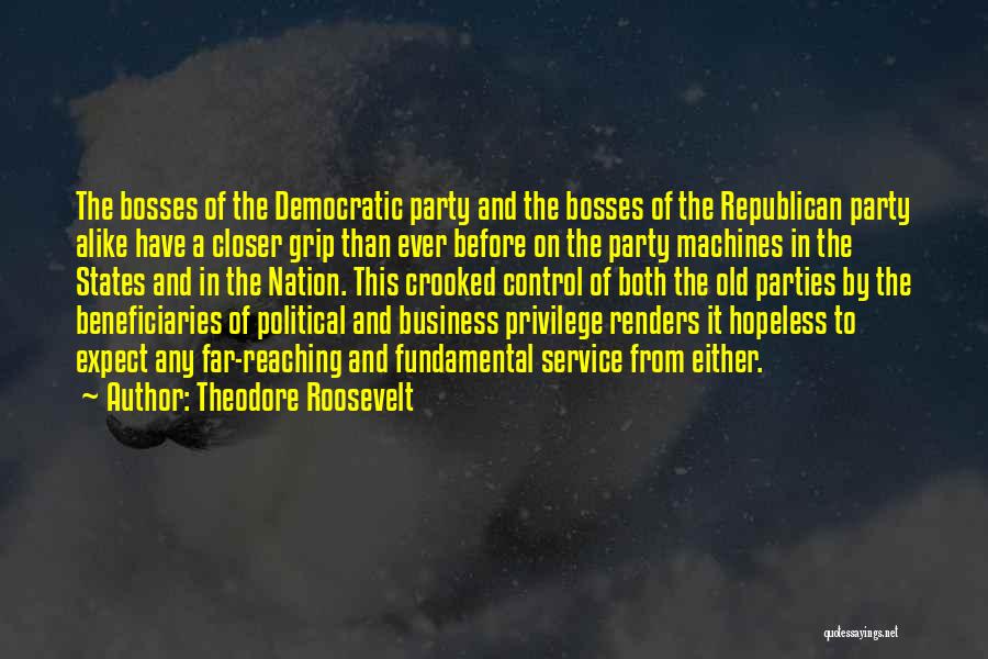 Theodore Roosevelt Quotes: The Bosses Of The Democratic Party And The Bosses Of The Republican Party Alike Have A Closer Grip Than Ever