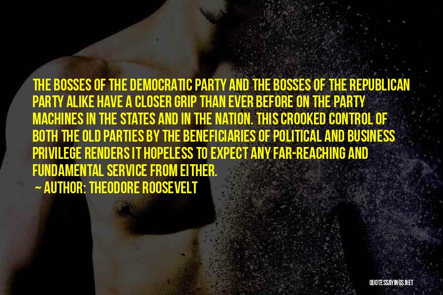 Theodore Roosevelt Quotes: The Bosses Of The Democratic Party And The Bosses Of The Republican Party Alike Have A Closer Grip Than Ever