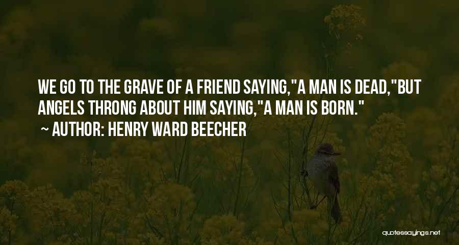 Henry Ward Beecher Quotes: We Go To The Grave Of A Friend Saying,a Man Is Dead,but Angels Throng About Him Saying,a Man Is Born.