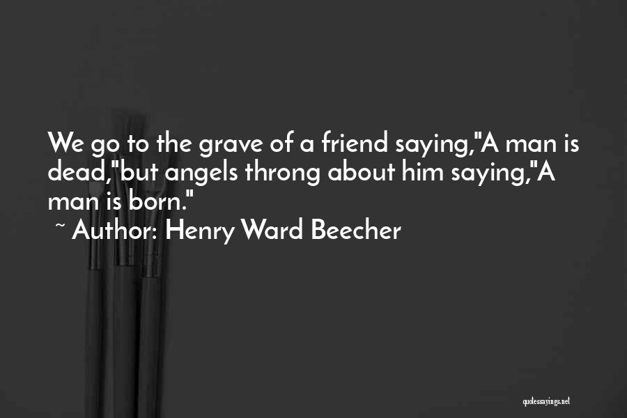 Henry Ward Beecher Quotes: We Go To The Grave Of A Friend Saying,a Man Is Dead,but Angels Throng About Him Saying,a Man Is Born.