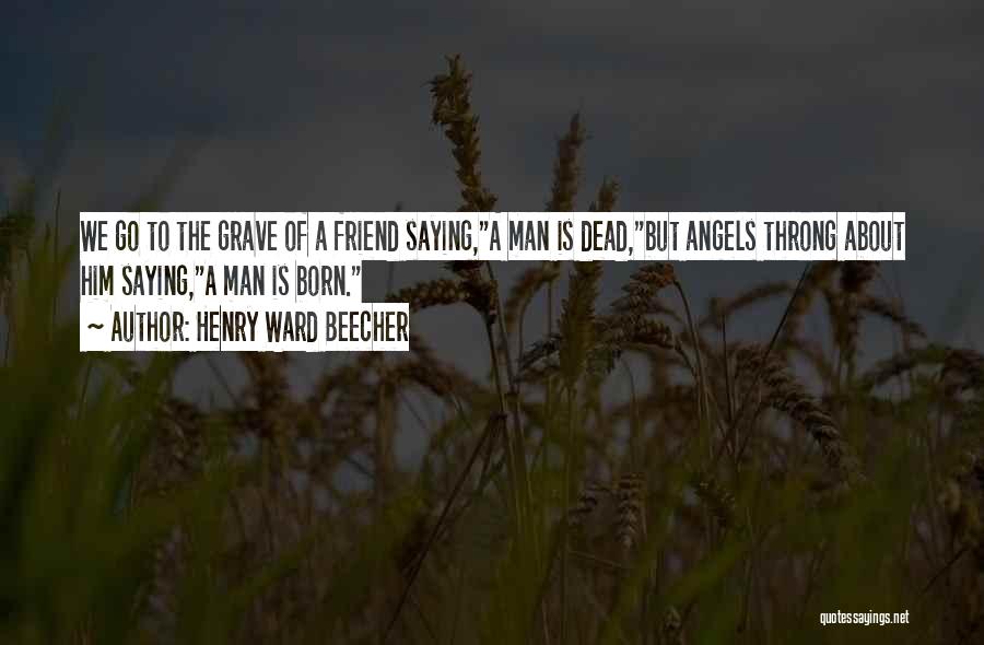 Henry Ward Beecher Quotes: We Go To The Grave Of A Friend Saying,a Man Is Dead,but Angels Throng About Him Saying,a Man Is Born.