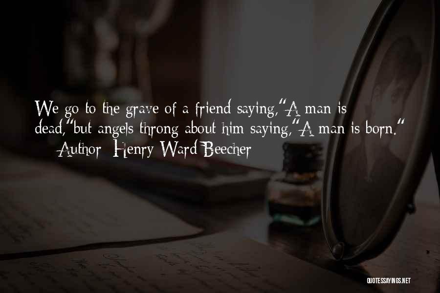 Henry Ward Beecher Quotes: We Go To The Grave Of A Friend Saying,a Man Is Dead,but Angels Throng About Him Saying,a Man Is Born.