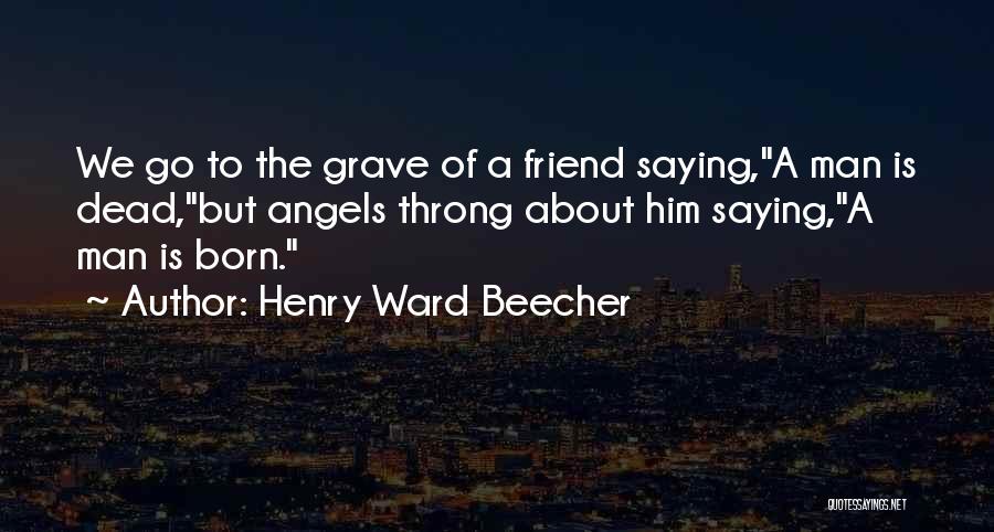 Henry Ward Beecher Quotes: We Go To The Grave Of A Friend Saying,a Man Is Dead,but Angels Throng About Him Saying,a Man Is Born.