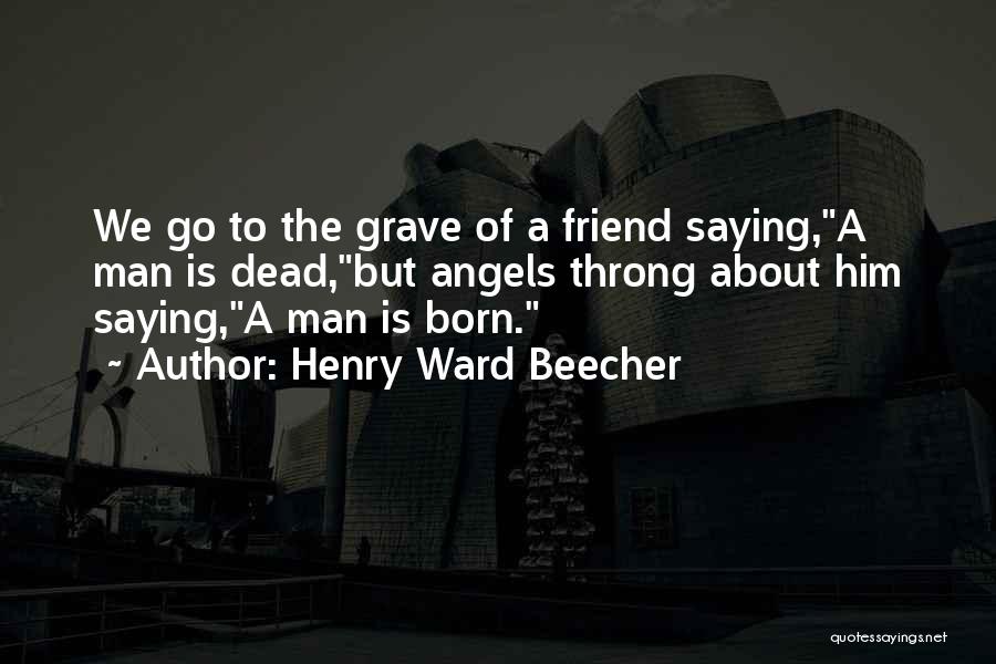 Henry Ward Beecher Quotes: We Go To The Grave Of A Friend Saying,a Man Is Dead,but Angels Throng About Him Saying,a Man Is Born.