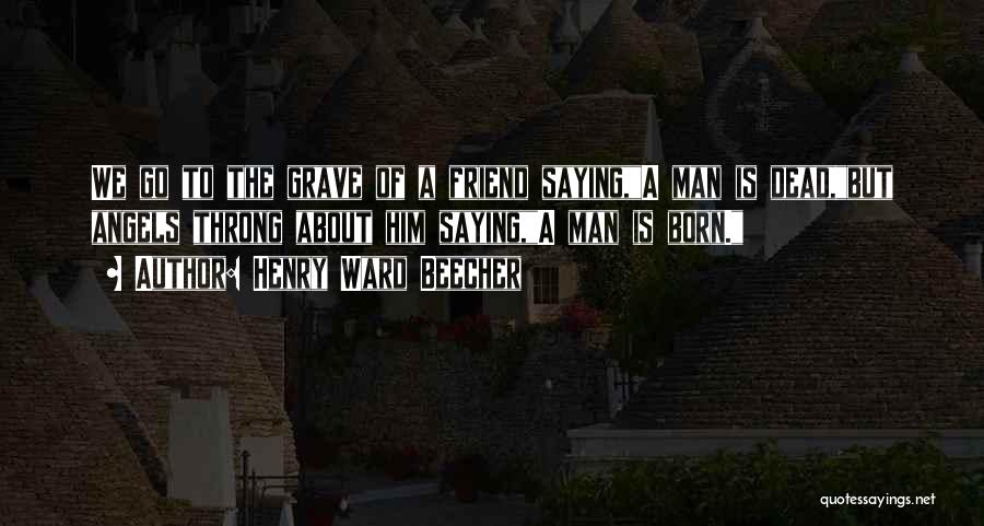 Henry Ward Beecher Quotes: We Go To The Grave Of A Friend Saying,a Man Is Dead,but Angels Throng About Him Saying,a Man Is Born.