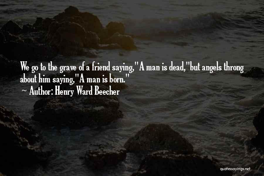 Henry Ward Beecher Quotes: We Go To The Grave Of A Friend Saying,a Man Is Dead,but Angels Throng About Him Saying,a Man Is Born.