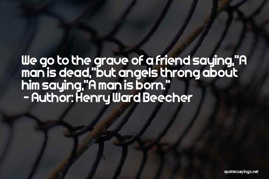 Henry Ward Beecher Quotes: We Go To The Grave Of A Friend Saying,a Man Is Dead,but Angels Throng About Him Saying,a Man Is Born.