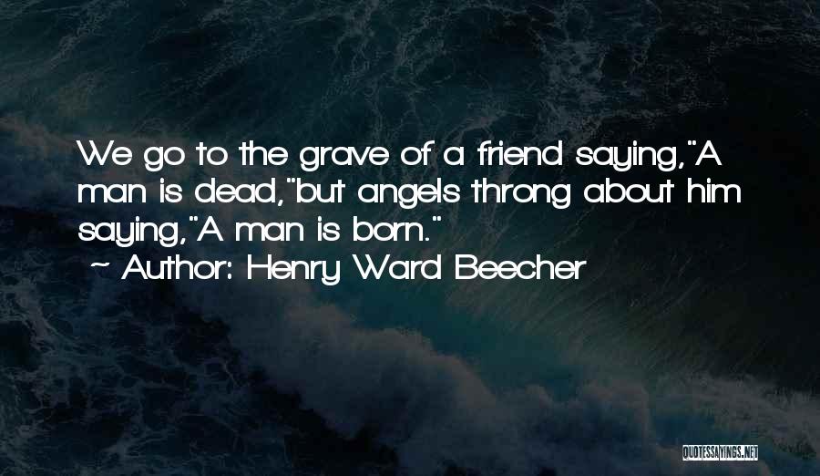 Henry Ward Beecher Quotes: We Go To The Grave Of A Friend Saying,a Man Is Dead,but Angels Throng About Him Saying,a Man Is Born.