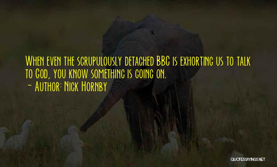 Nick Hornby Quotes: When Even The Scrupulously Detached Bbc Is Exhorting Us To Talk To God, You Know Something Is Going On.