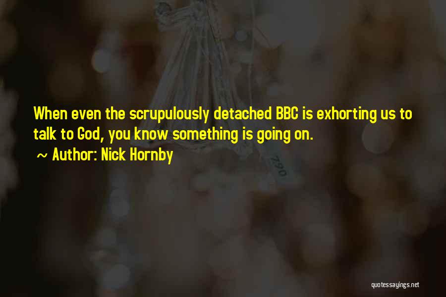 Nick Hornby Quotes: When Even The Scrupulously Detached Bbc Is Exhorting Us To Talk To God, You Know Something Is Going On.