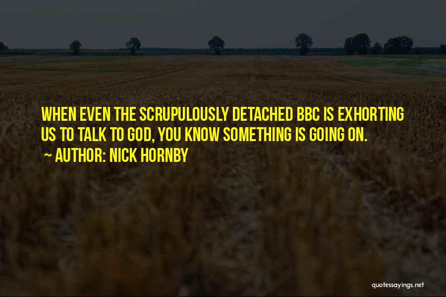 Nick Hornby Quotes: When Even The Scrupulously Detached Bbc Is Exhorting Us To Talk To God, You Know Something Is Going On.