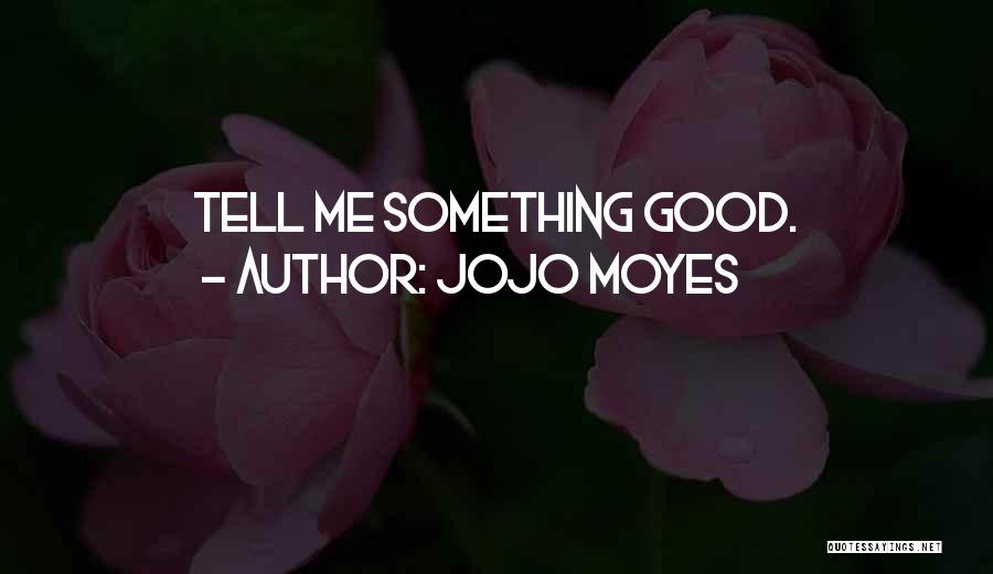 Jojo Moyes Quotes: Tell Me Something Good.